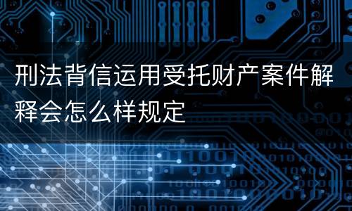 刑法背信运用受托财产案件解释会怎么样规定