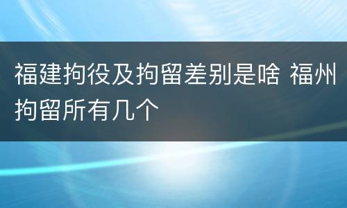 福建拘役及拘留差别是啥 福州拘留所有几个