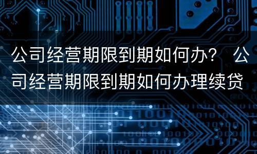 公司经营期限到期如何办？ 公司经营期限到期如何办理续贷