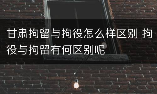 甘肃拘留与拘役怎么样区别 拘役与拘留有何区别呢