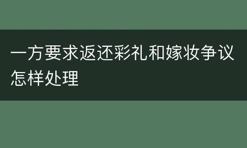 一方要求返还彩礼和嫁妆争议怎样处理