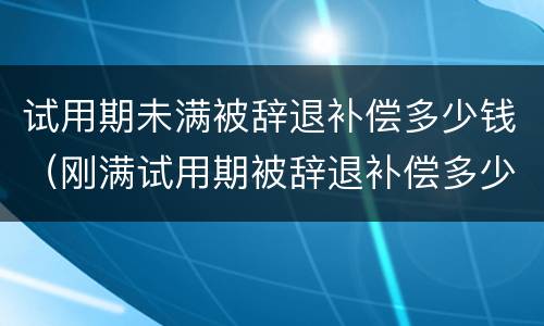试用期未满被辞退补偿多少钱（刚满试用期被辞退补偿多少）