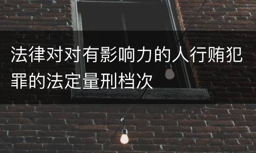 法律对对有影响力的人行贿犯罪的法定量刑档次