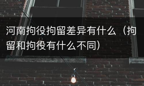 河南拘役拘留差异有什么（拘留和拘役有什么不同）