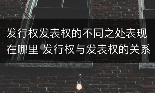 发行权发表权的不同之处表现在哪里 发行权与发表权的关系