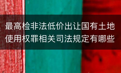 最高检非法低价出让国有土地使用权罪相关司法规定有哪些