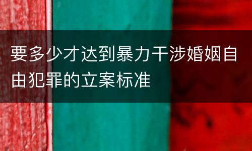 要多少才达到暴力干涉婚姻自由犯罪的立案标准