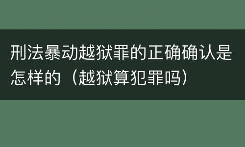 刑法暴动越狱罪的正确确认是怎样的（越狱算犯罪吗）