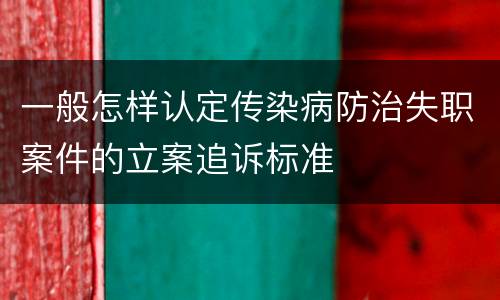 一般怎样认定传染病防治失职案件的立案追诉标准