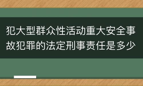 犯大型群众性活动重大安全事故犯罪的法定刑事责任是多少