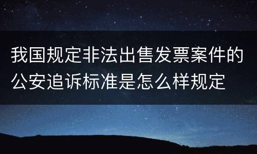 我国规定非法出售发票案件的公安追诉标准是怎么样规定