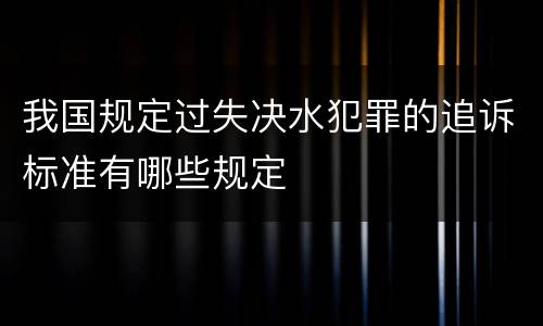 我国规定过失决水犯罪的追诉标准有哪些规定