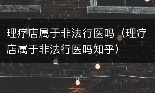 理疗店属于非法行医吗（理疗店属于非法行医吗知乎）