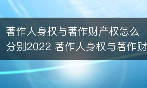 著作人身权与著作财产权怎么分别2022 著作人身权与著作财产权有哪些区别