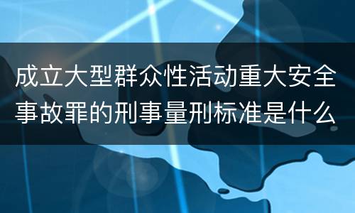 成立大型群众性活动重大安全事故罪的刑事量刑标准是什么样的
