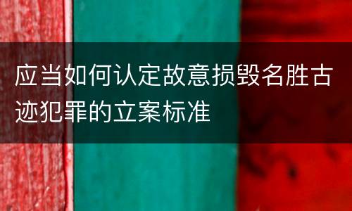应当如何认定故意损毁名胜古迹犯罪的立案标准