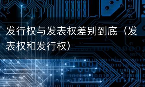 发行权与发表权差别到底(发表权和发行权)
