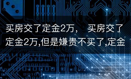 买房交了定金2万， 买房交了定金2万,但是嫌贵不买了,定金能退吗?