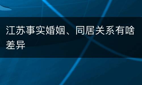 江苏事实婚姻、同居关系有啥差异