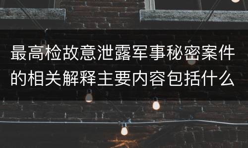 最高检故意泄露军事秘密案件的相关解释主要内容包括什么