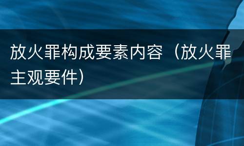 放火罪构成要素内容（放火罪主观要件）