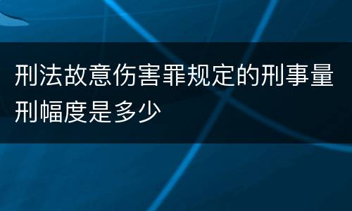 刑法故意伤害罪规定的刑事量刑幅度是多少