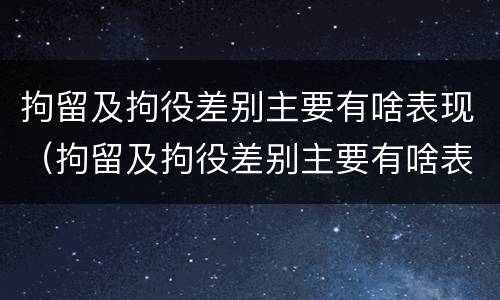 拘留及拘役差别主要有啥表现（拘留及拘役差别主要有啥表现和原因）