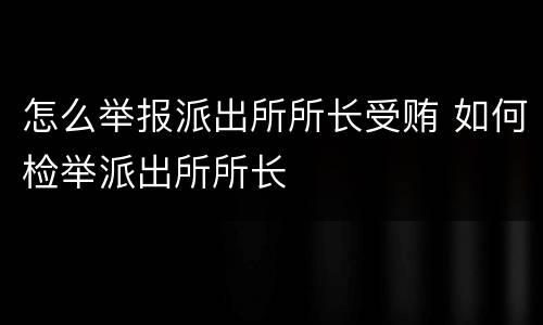 怎么举报派出所所长受贿 如何检举派出所所长
