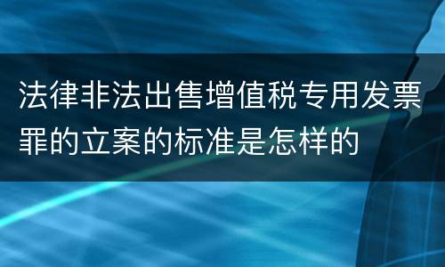 法律非法出售增值税专用发票罪的立案的标准是怎样的