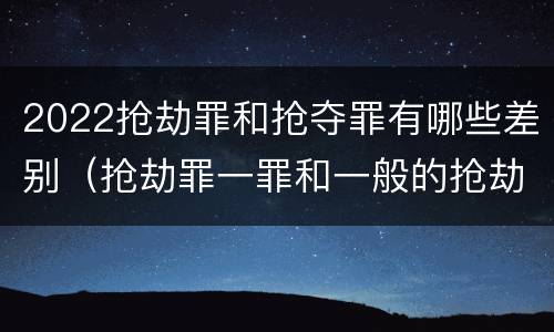 2022抢劫罪和抢夺罪有哪些差别（抢劫罪一罪和一般的抢劫罪）