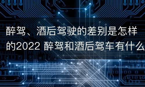醉驾、酒后驾驶的差别是怎样的2022 醉驾和酒后驾车有什么区别