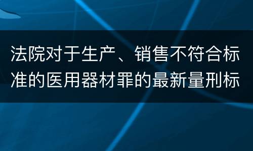 法院对于生产、销售不符合标准的医用器材罪的最新量刑标准
