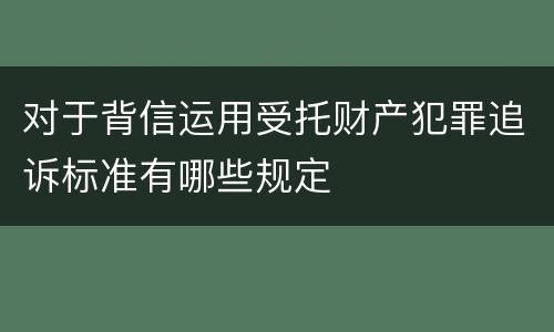 对于背信运用受托财产犯罪追诉标准有哪些规定