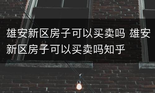 雄安新区房子可以买卖吗 雄安新区房子可以买卖吗知乎
