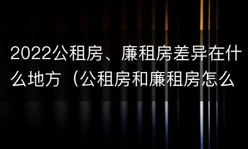 2022公租房、廉租房差异在什么地方（公租房和廉租房怎么收费）