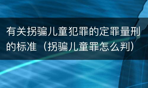 有关拐骗儿童犯罪的定罪量刑的标准（拐骗儿童罪怎么判）