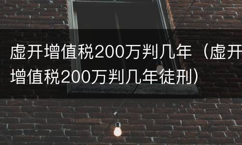 虚开增值税200万判几年（虚开增值税200万判几年徒刑）