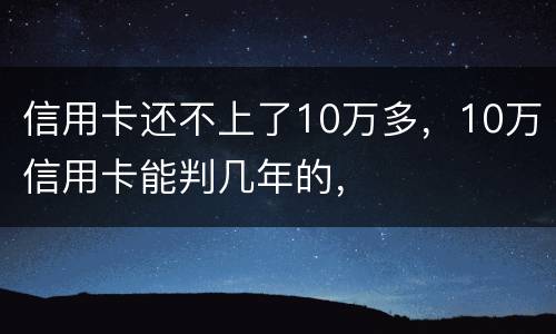 信用卡还不上了10万多，10万信用卡能判几年的，