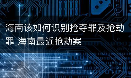 海南该如何识别抢夺罪及抢劫罪 海南最近抢劫案