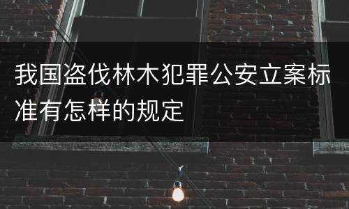 我国盗伐林木犯罪公安立案标准有怎样的规定