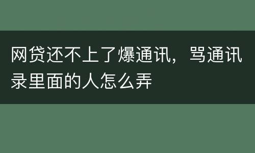 网贷还不上了爆通讯，骂通讯录里面的人怎么弄