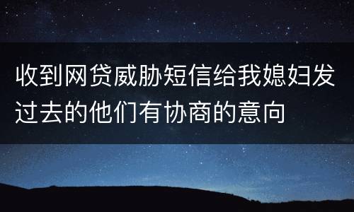 收到网贷威胁短信给我媳妇发过去的他们有协商的意向