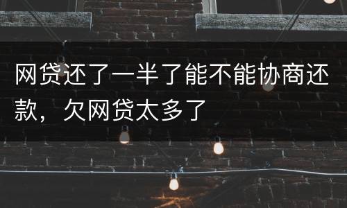 网贷还了一半了能不能协商还款，欠网贷太多了