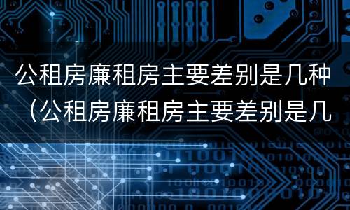 公租房廉租房主要差别是几种（公租房廉租房主要差别是几种类型）