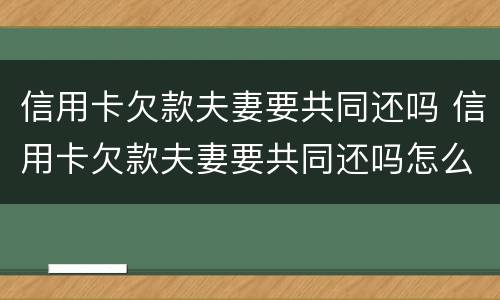 信用卡欠款夫妻要共同还吗 信用卡欠款夫妻要共同还吗怎么还
