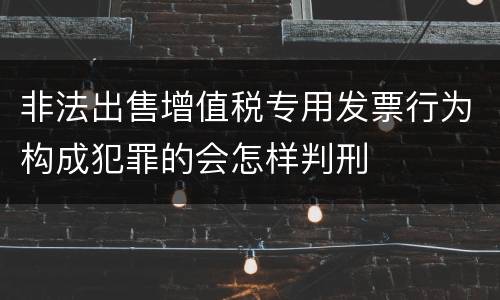 非法出售增值税专用发票行为构成犯罪的会怎样判刑