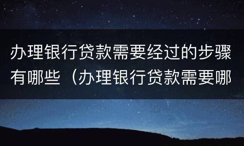 办理银行贷款需要经过的步骤有哪些（办理银行贷款需要哪些手续）