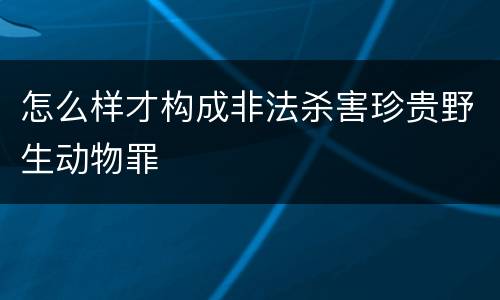 怎么样才构成非法杀害珍贵野生动物罪