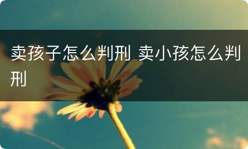 卖孩子怎么判刑 卖小孩怎么判刑