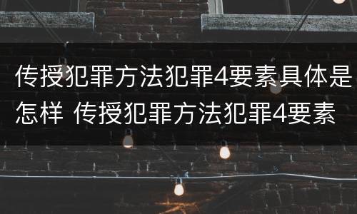 传授犯罪方法犯罪4要素具体是怎样 传授犯罪方法犯罪4要素具体是怎样体现的
